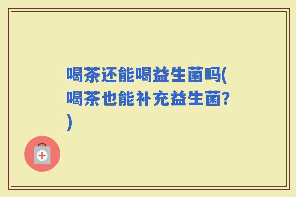 喝茶还能喝益生菌吗(喝茶也能补充益生菌？)