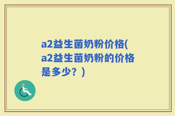 a2益生菌奶粉价格(a2益生菌奶粉的价格是多少？)