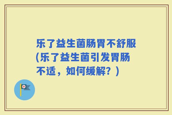 乐了益生菌肠胃不舒服(乐了益生菌引发不适，如何缓解？)