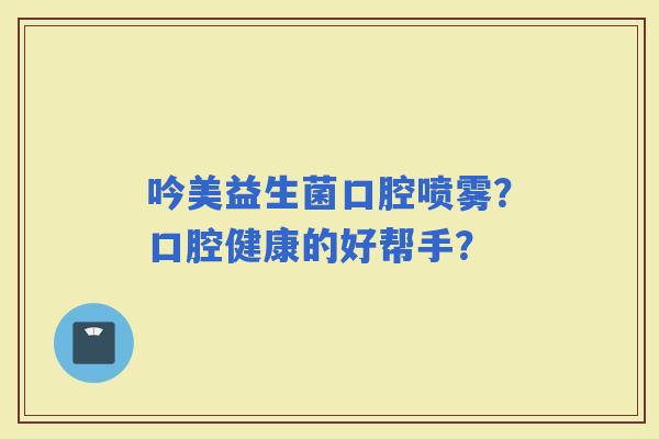 吟美益生菌口腔喷雾？口腔健康的好帮手？