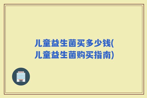 儿童益生菌买多少钱(儿童益生菌购买指南)