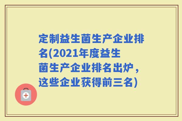 定制益生菌生产企业排名(2021年度益生菌生产企业排名出炉，这些企业获得前三名)