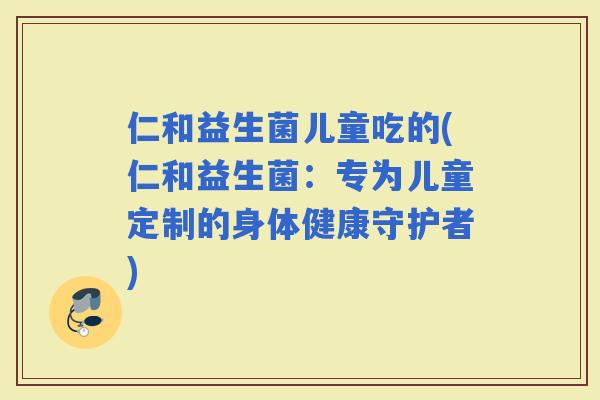 仁和益生菌儿童吃的(仁和益生菌：专为儿童定制的身体健康守护者)