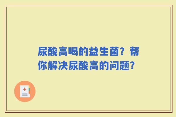 尿酸高喝的益生菌？帮你解决尿酸高的问题？