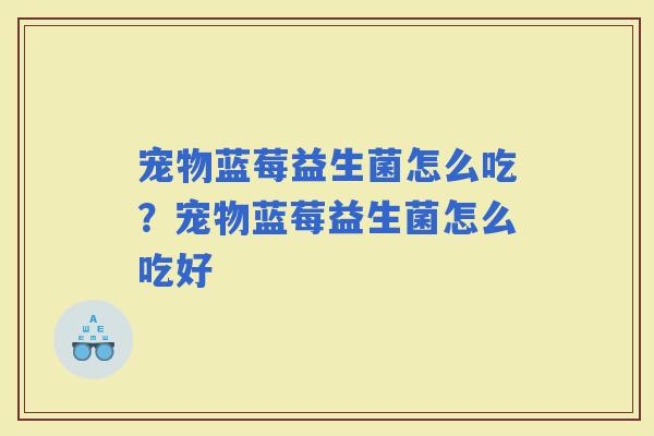 宠物蓝莓益生菌怎么吃？宠物蓝莓益生菌怎么吃好