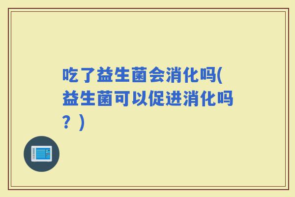 吃了益生菌会消化吗(益生菌可以促进消化吗？)