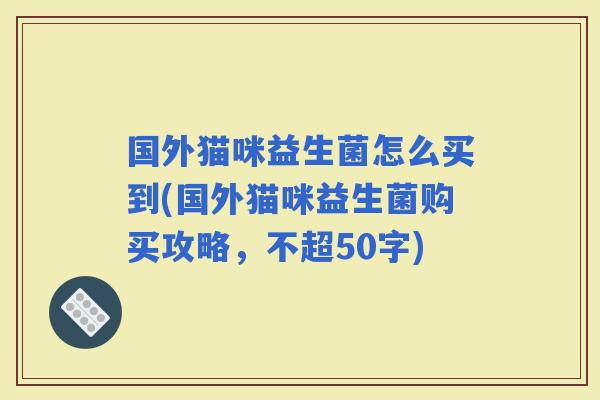 国外猫咪益生菌怎么买到(国外猫咪益生菌购买攻略，不超50字)