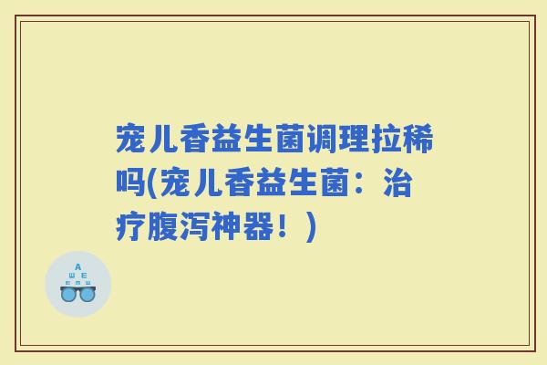 宠儿香益生菌调理拉稀吗(宠儿香益生菌：神器！)