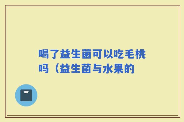喝了益生菌可以吃毛桃吗（益生菌与水果的