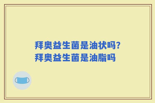 拜奥益生菌是油状吗？拜奥益生菌是油脂吗