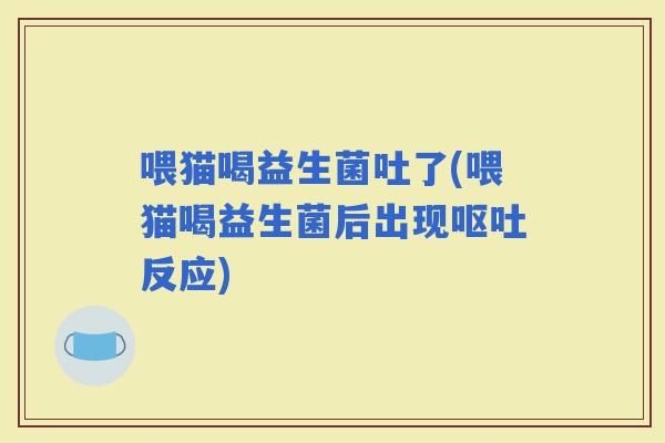 喂猫喝益生菌吐了(喂猫喝益生菌后出现反应)