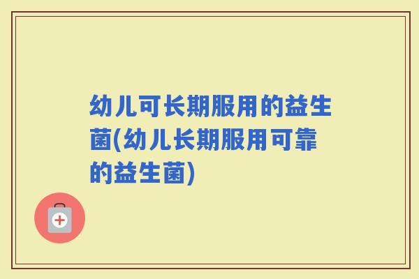 幼儿可长期服用的益生菌(幼儿长期服用可靠的益生菌)