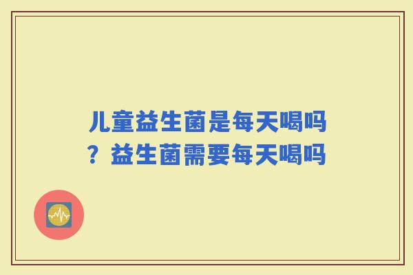 儿童益生菌是每天喝吗？益生菌需要每天喝吗