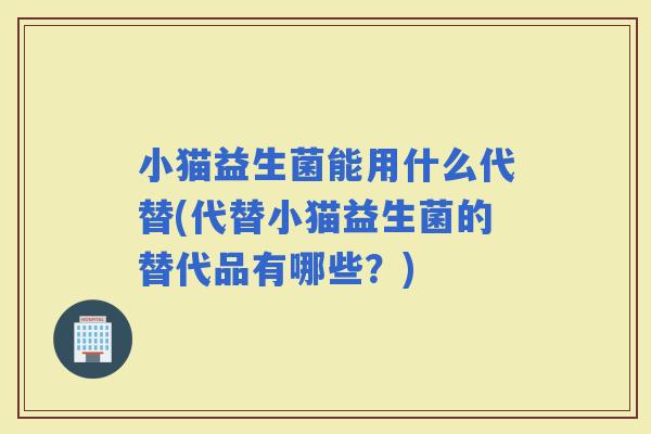 小猫益生菌能用什么代替(代替小猫益生菌的替代品有哪些？)
