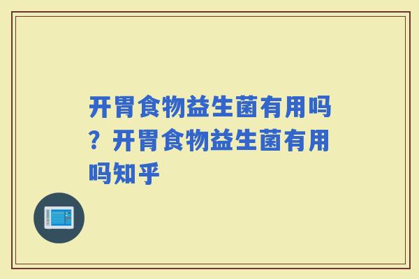 开胃食物益生菌有用吗？开胃食物益生菌有用吗知乎