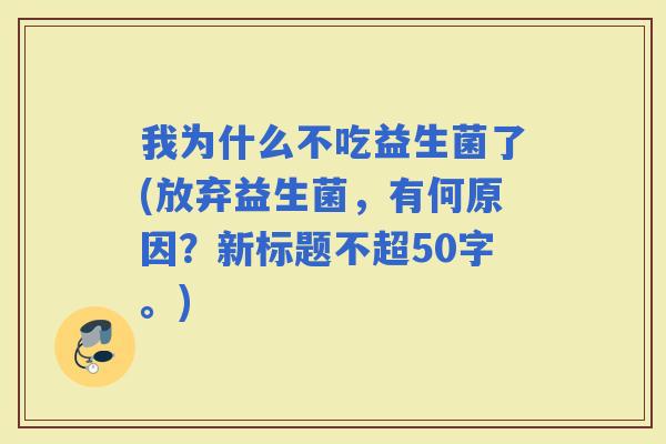 我为什么不吃益生菌了(放弃益生菌，有何原因？新标题不超50字。)