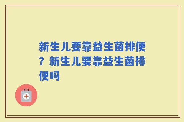 新生儿要靠益生菌排便？新生儿要靠益生菌排便吗