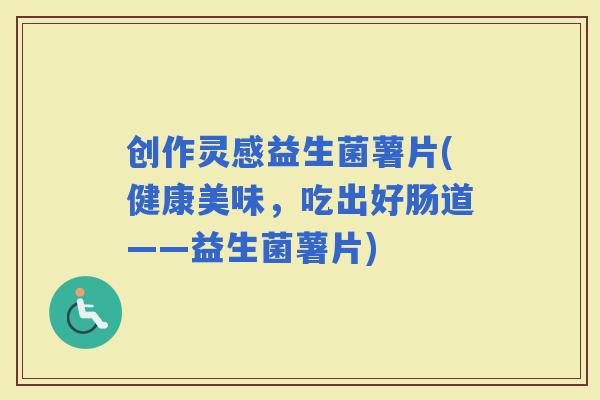 创作灵感益生菌薯片(健康美味，吃出好肠道——益生菌薯片)