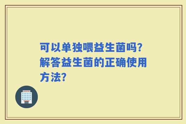 可以单独喂益生菌吗？解答益生菌的正确使用方法？