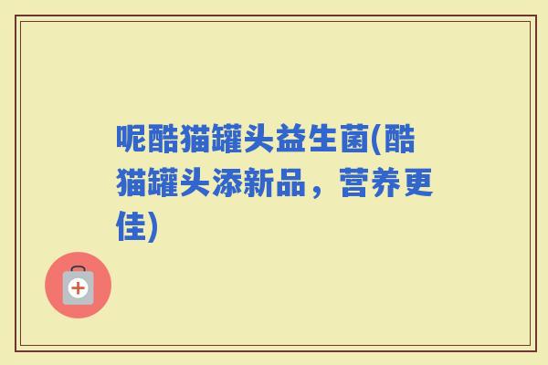 呢酷猫罐头益生菌(酷猫罐头添新品，营养更佳)