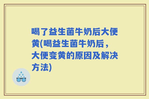 喝了益生菌牛奶后大便黄(喝益生菌牛奶后，大便变黄的原因及解决方法)
