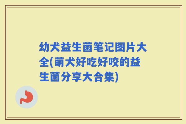 幼犬益生菌笔记图片大全(萌犬好吃好咬的益生菌分享大合集)