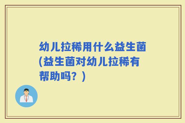 幼儿拉稀用什么益生菌(益生菌对幼儿拉稀有帮助吗？)