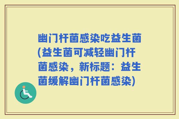 幽门杆菌吃益生菌(益生菌可减轻幽门杆菌，新标题：益生菌缓解幽门杆菌)