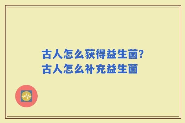 古人怎么获得益生菌？古人怎么补充益生菌