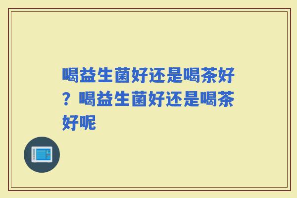喝益生菌好还是喝茶好？喝益生菌好还是喝茶好呢