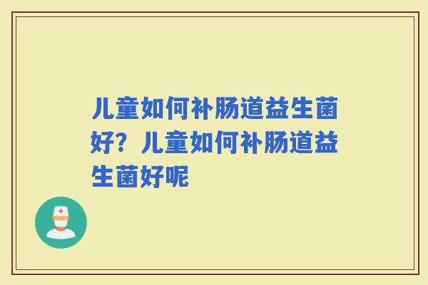 儿童如何补肠道益生菌好？儿童如何补肠道益生菌好呢