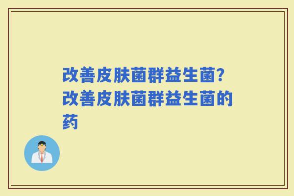 改善菌群益生菌？改善菌群益生菌的药