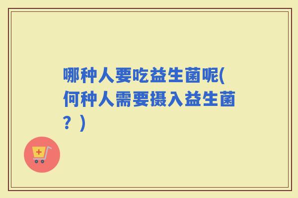 哪种人要吃益生菌呢(何种人需要摄入益生菌？)