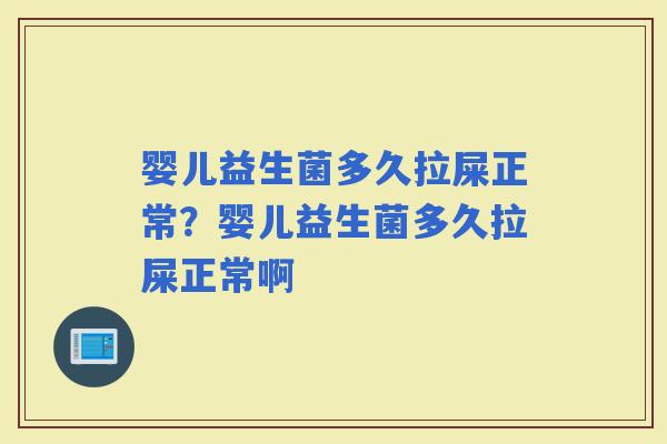 婴儿益生菌多久拉屎正常？婴儿益生菌多久拉屎正常啊