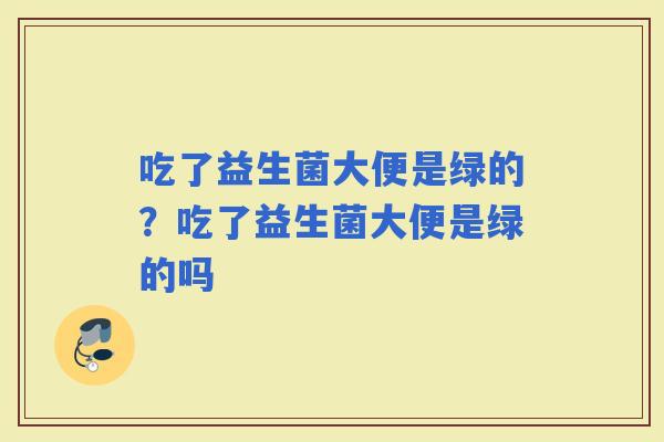 吃了益生菌大便是绿的？吃了益生菌大便是绿的吗