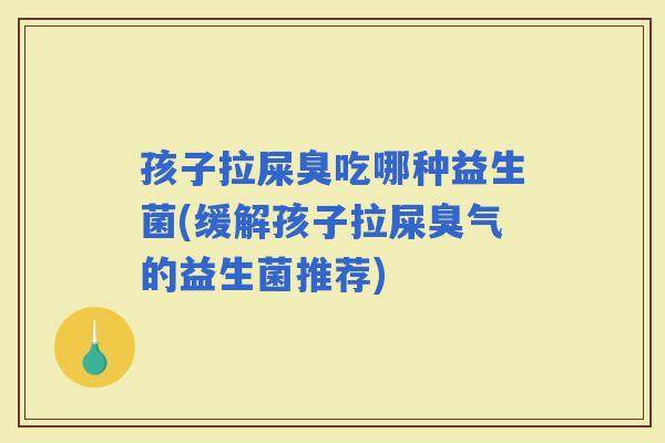 孩子拉屎臭吃哪种益生菌(缓解孩子拉屎臭气的益生菌推荐)