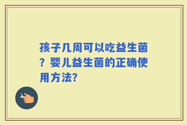 孩子几周可以吃益生菌？婴儿益生菌的正确使用方法？