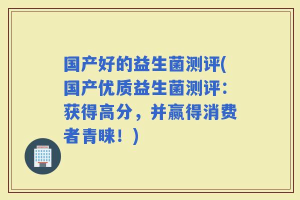 国产好的益生菌测评(国产优质益生菌测评：获得高分，并赢得消费者青睐！)