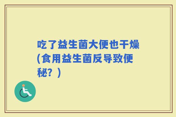 吃了益生菌大便也干燥(食用益生菌反导致？)