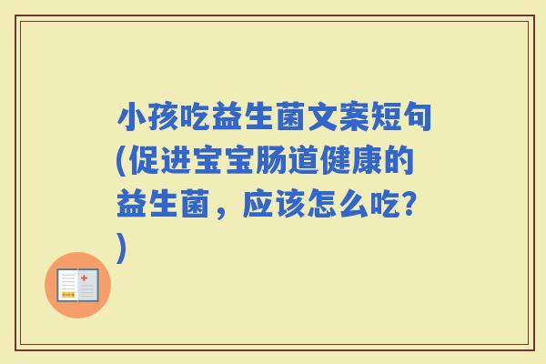 小孩吃益生菌文案短句(促进宝宝肠道健康的益生菌，应该怎么吃？)