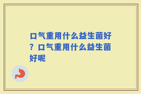 口气重用什么益生菌好？口气重用什么益生菌好呢