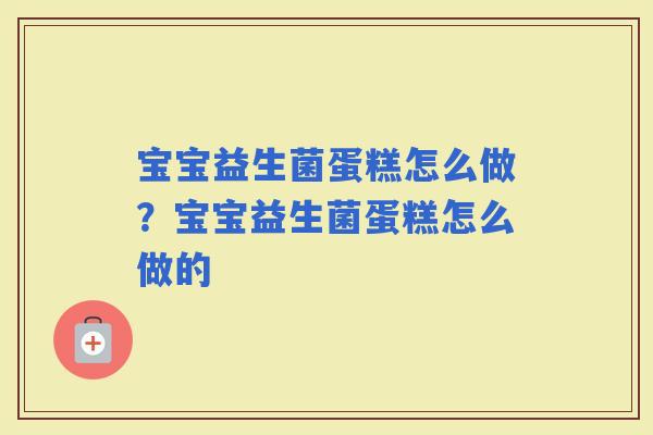 宝宝益生菌蛋糕怎么做？宝宝益生菌蛋糕怎么做的