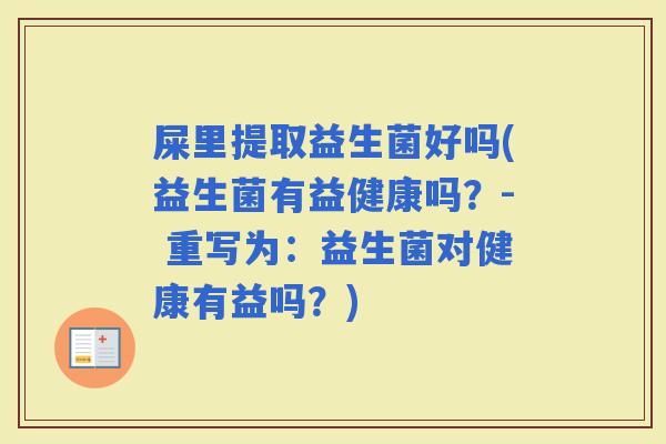 屎里提取益生菌好吗(益生菌有益健康吗？- 重写为：益生菌对健康有益吗？)