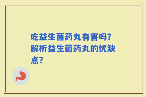 吃益生菌药丸有害吗？解析益生菌药丸的优缺点？