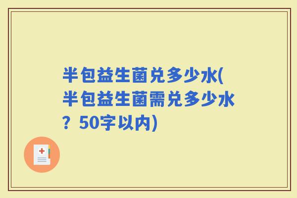 半包益生菌兑多少水(半包益生菌需兑多少水？50字以内)