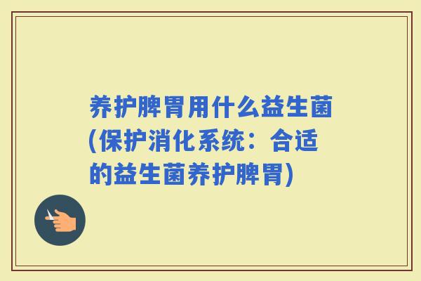 养护脾胃用什么益生菌(保护消化系统：合适的益生菌养护脾胃)