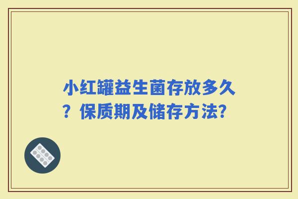 小红罐益生菌存放多久？保质期及储存方法？