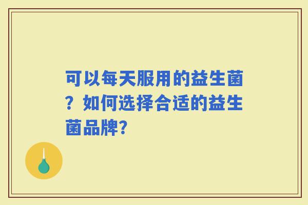可以每天服用的益生菌？如何选择合适的益生菌品牌？