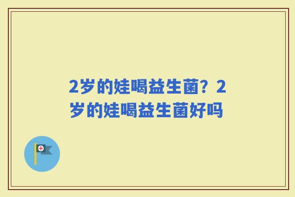 2岁的娃喝益生菌？2岁的娃喝益生菌好吗