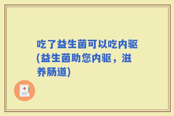 吃了益生菌可以吃内驱(益生菌助您内驱，滋养肠道)